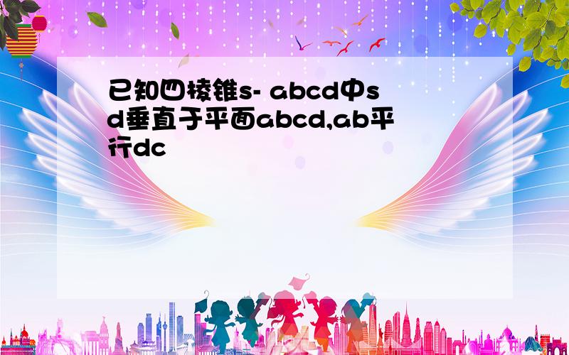 已知四棱锥s- abcd中sd垂直于平面abcd,ab平行dc