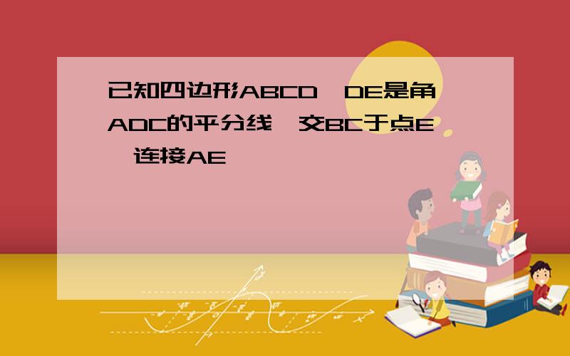 已知四边形ABCD,DE是角ADC的平分线,交BC于点E,连接AE