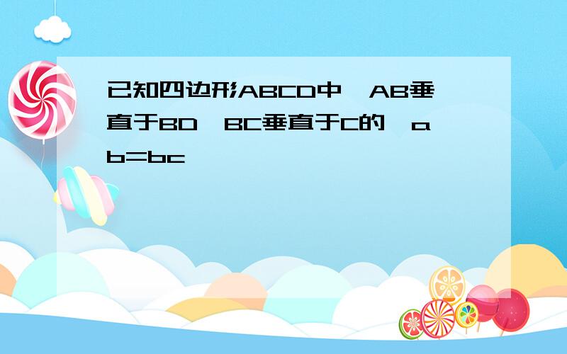 已知四边形ABCD中,AB垂直于BD,BC垂直于C的,ab=bc