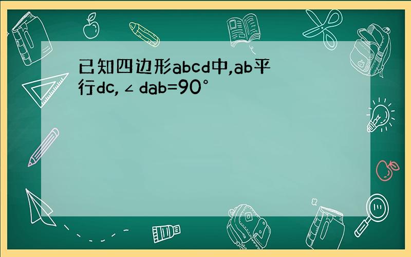 已知四边形abcd中,ab平行dc,∠dab=90°