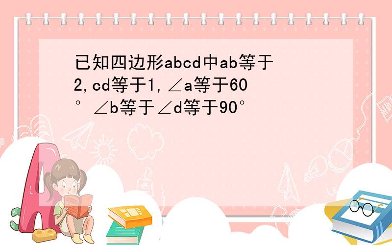 已知四边形abcd中ab等于2,cd等于1,∠a等于60°∠b等于∠d等于90°