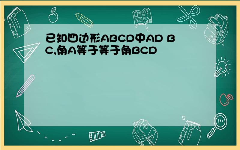 已知四边形ABCD中AD BC,角A等于等于角BCD