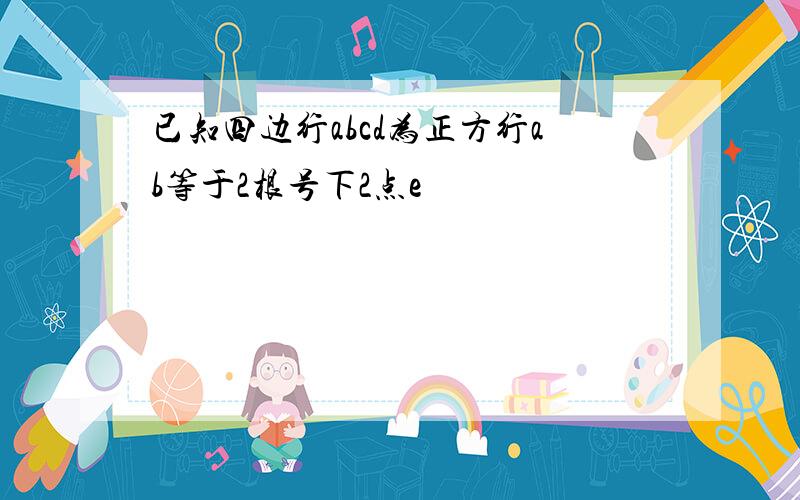 已知四边行abcd为正方行ab等于2根号下2点e