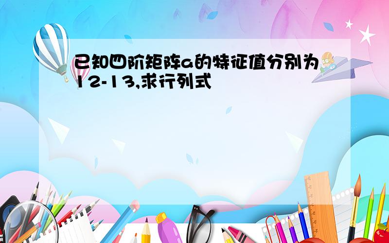 已知四阶矩阵a的特征值分别为12-13,求行列式