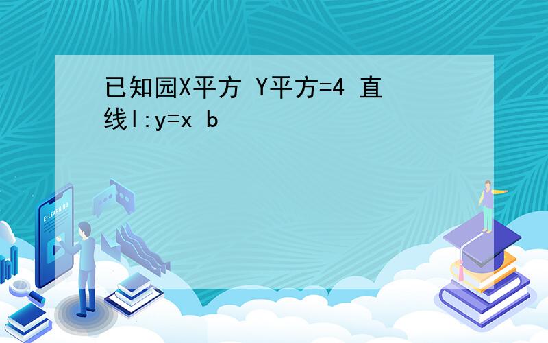 已知园X平方 Y平方=4 直线l:y=x b