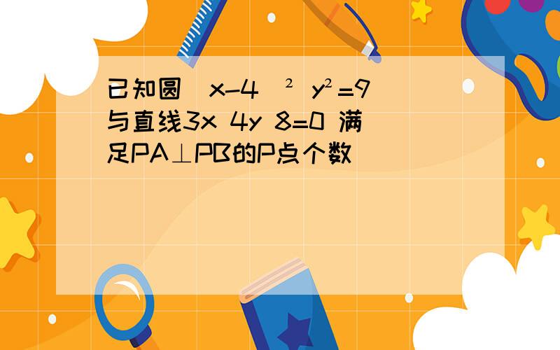 已知圆(x-4)² y²=9与直线3x 4y 8=0 满足PA⊥PB的P点个数