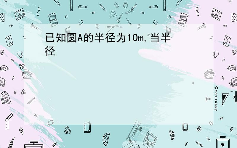 已知圆A的半径为10m,当半径