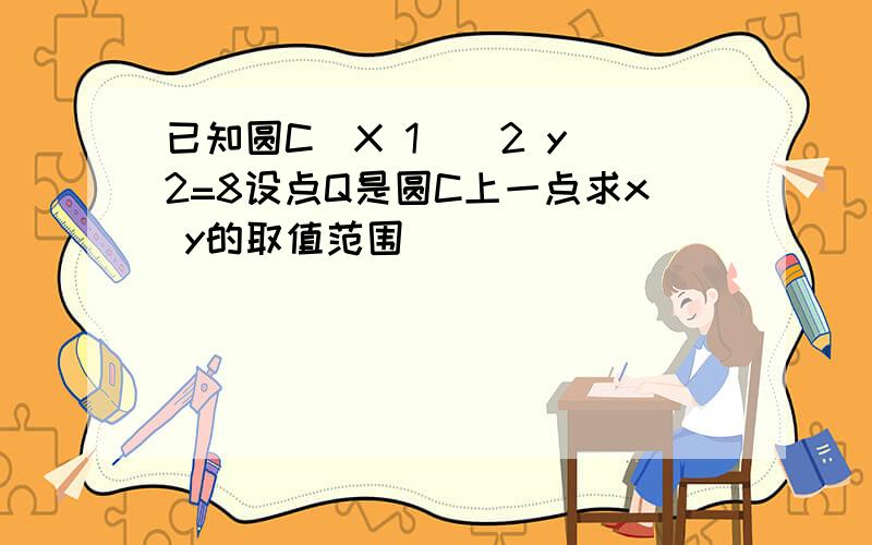 已知圆C(X 1)^2 y^2=8设点Q是圆C上一点求x y的取值范围