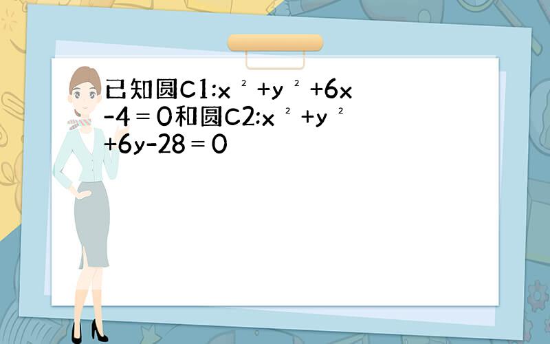 已知圆C1:x²+y²+6x-4＝0和圆C2:x²+y²+6y-28＝0