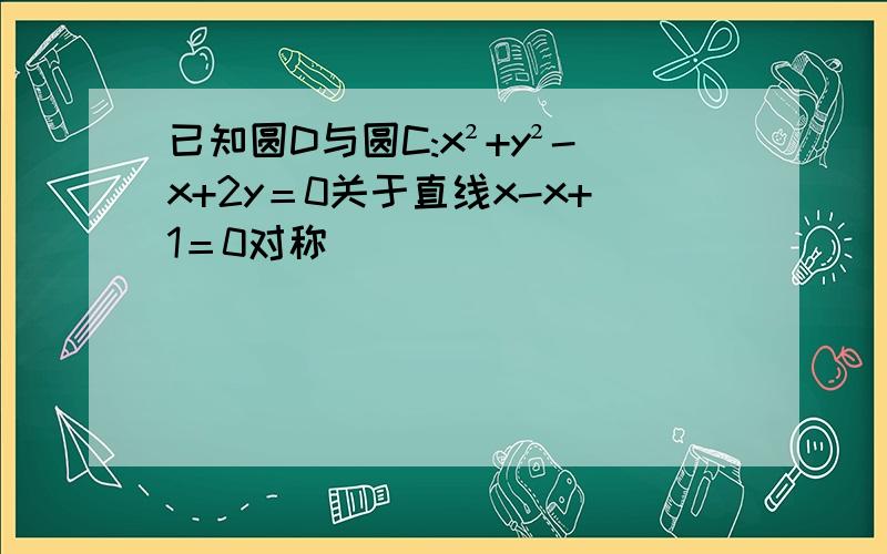 已知圆D与圆C:x²+y²-x+2y＝0关于直线x-x+1＝0对称