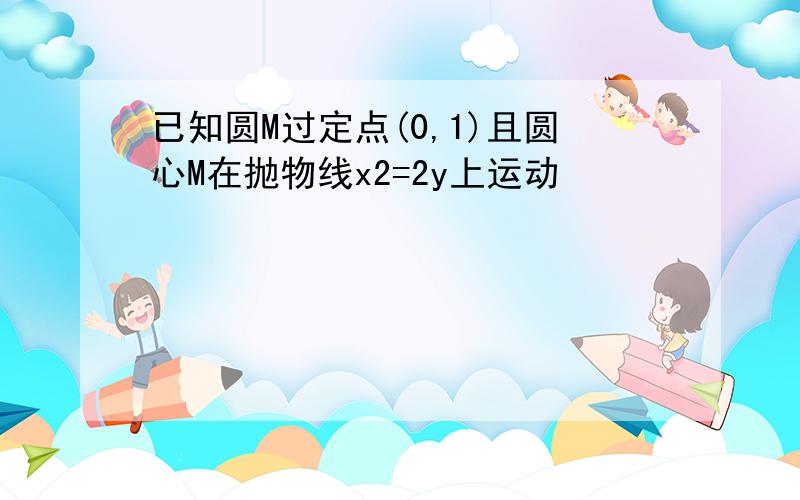 已知圆M过定点(0,1)且圆心M在抛物线x2=2y上运动