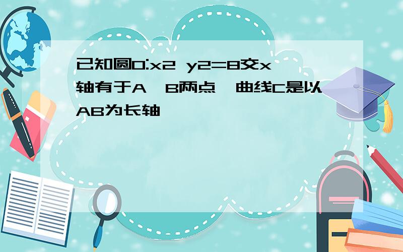 已知圆O:x2 y2=8交x轴有于A,B两点,曲线C是以AB为长轴