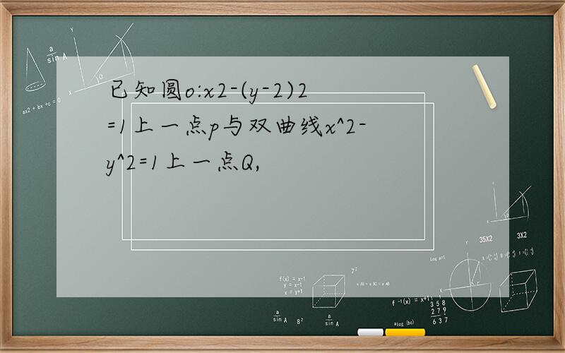 已知圆o:x2-(y-2)2=1上一点p与双曲线x^2-y^2=1上一点Q,