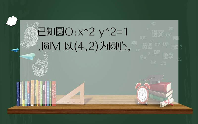 已知圆O:x^2 y^2=1,圆M 以(4,2)为圆心,