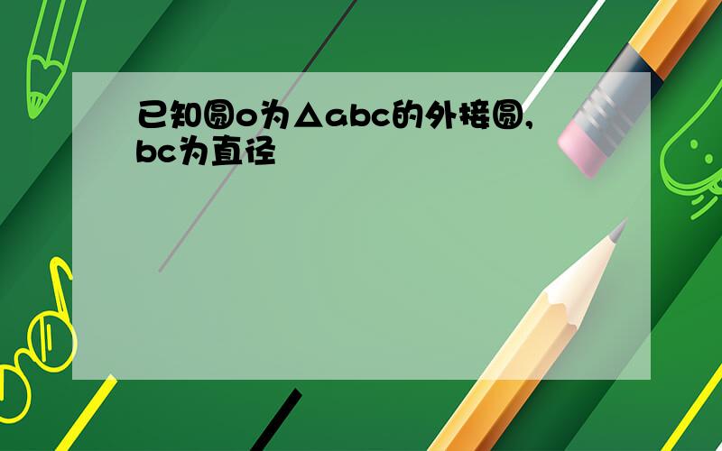 已知圆o为△abc的外接圆,bc为直径