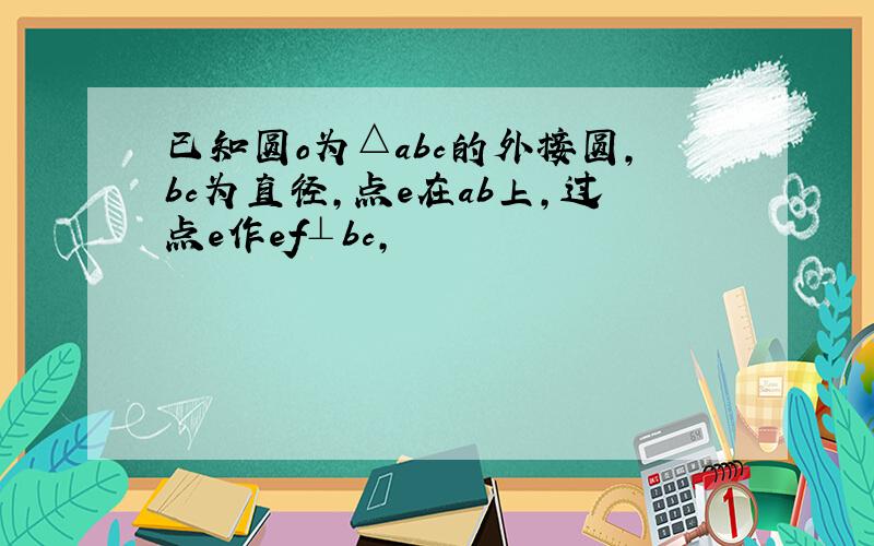 已知圆o为△abc的外接圆,bc为直径,点e在ab上,过点e作ef⊥bc,