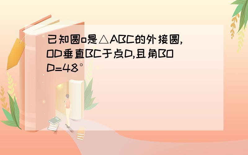 已知圆o是△ABC的外接圆,OD垂直BC于点D,且角BOD=48°