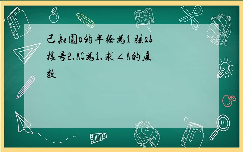 已知圆o的半径为1 弦ab 根号2,AC为1,求∠A的度数