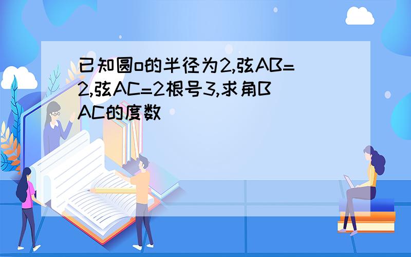 已知圆o的半径为2,弦AB=2,弦AC=2根号3,求角BAC的度数