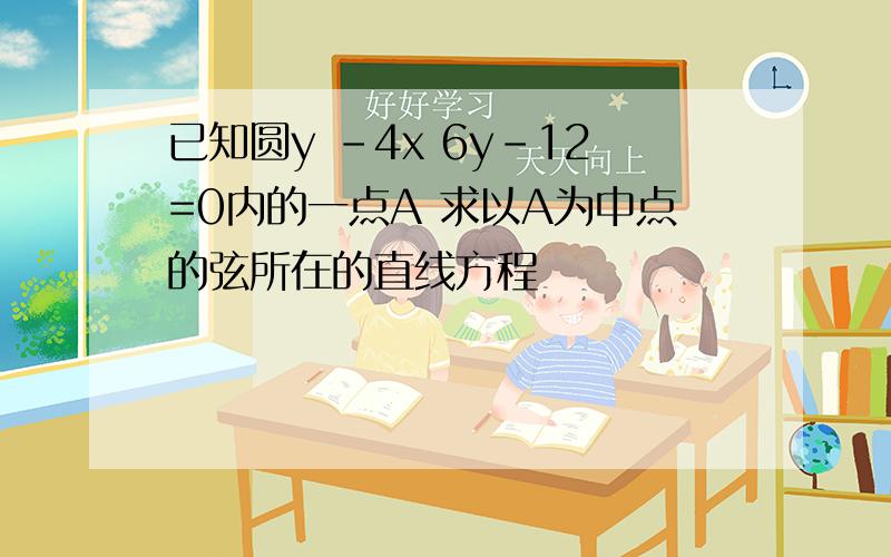 已知圆y -4x 6y-12=0内的一点A 求以A为中点的弦所在的直线方程