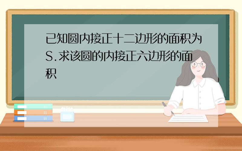 已知圆内接正十二边形的面积为S.求该圆的内接正六边形的面积