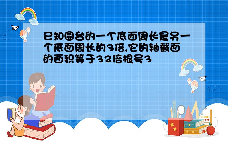 已知圆台的一个底面周长是另一个底面周长的3倍,它的轴截面的面积等于32倍根号3