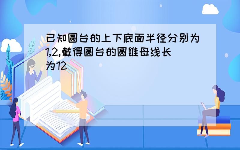 已知圆台的上下底面半径分别为1,2,截得圆台的圆锥母线长为12