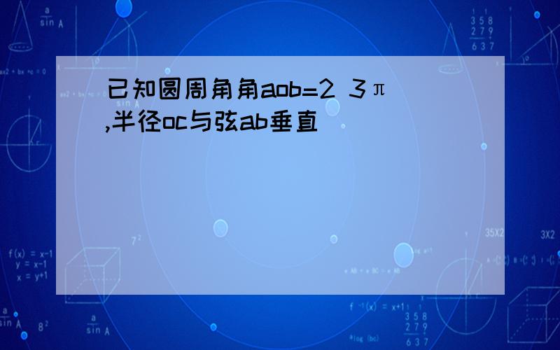 已知圆周角角aob=2 3π,半径oc与弦ab垂直