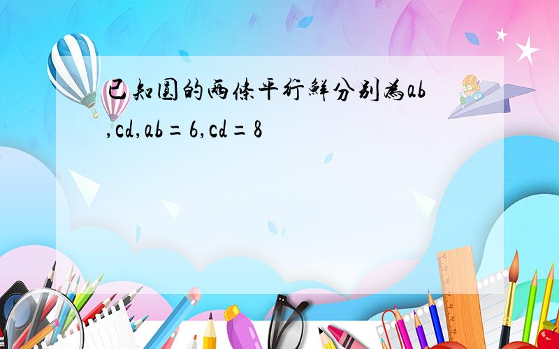 已知圆的两条平行鲜分别为ab,cd,ab=6,cd=8