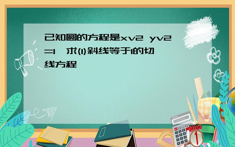 已知圆的方程是xv2 yv2=1,求(1)斜线等于1的切线方程