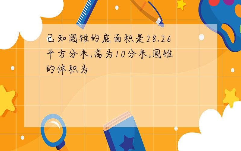 已知圆锥的底面积是28.26平方分米,高为10分米,圆锥的体积为