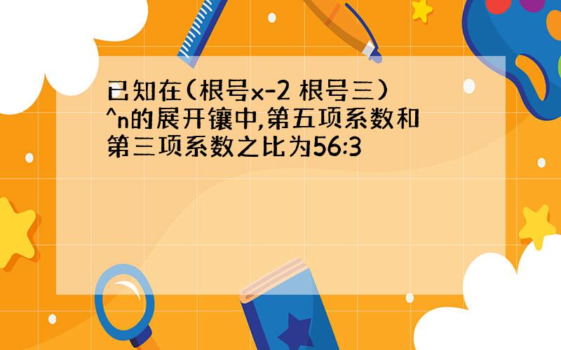 已知在(根号x-2 根号三)^n的展开镶中,第五项系数和第三项系数之比为56:3