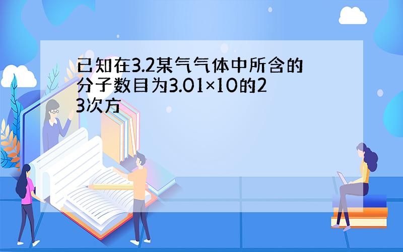 已知在3.2某气气体中所含的分子数目为3.01×10的23次方