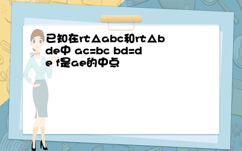 已知在rt△abc和rt△bde中 ac=bc bd=de f是ae的中点