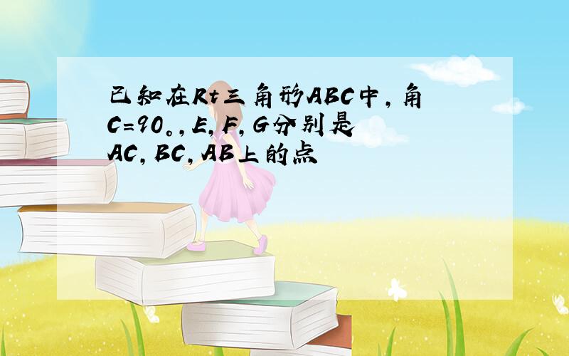 已知在Rt三角形ABC中,角C=90°,E,F,G分别是AC,BC,AB上的点