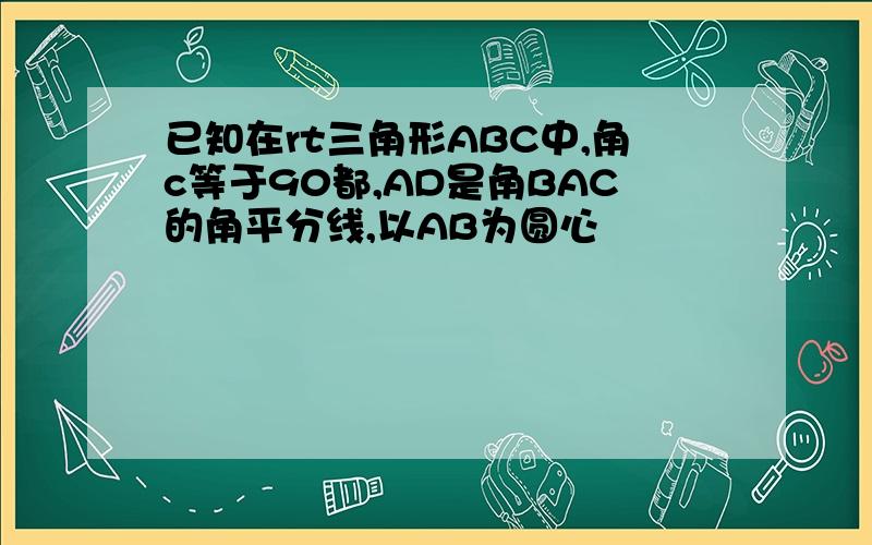 已知在rt三角形ABC中,角c等于90都,AD是角BAC的角平分线,以AB为圆心