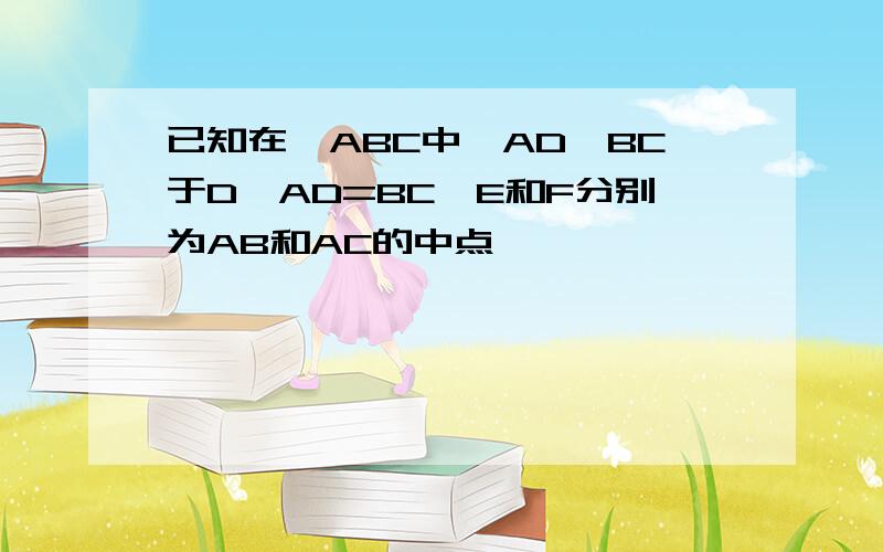 已知在△ABC中,AD⊥BC于D,AD=BC,E和F分别为AB和AC的中点