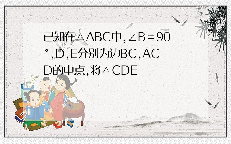 已知在△ABC中,∠B＝90°,D,E分别为边BC,ACD的中点,将△CDE