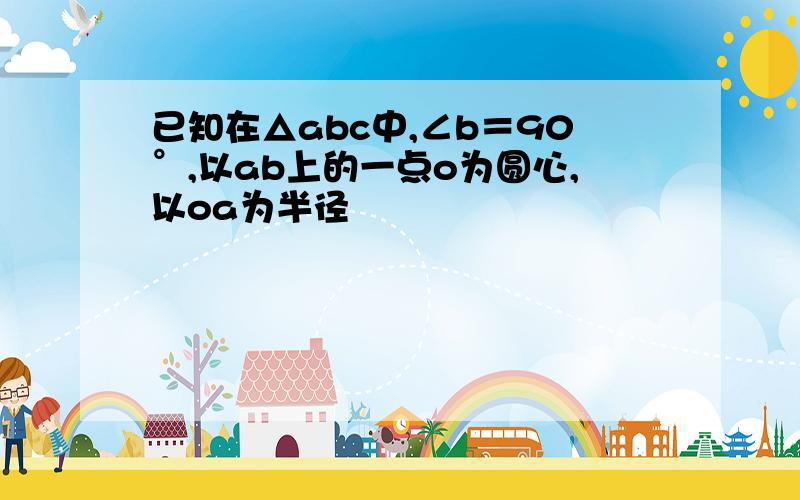 已知在△abc中,∠b＝90°,以ab上的一点o为圆心,以oa为半径