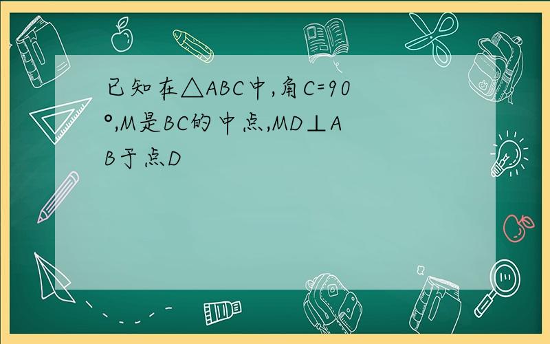 已知在△ABC中,角C=90°,M是BC的中点,MD⊥AB于点D