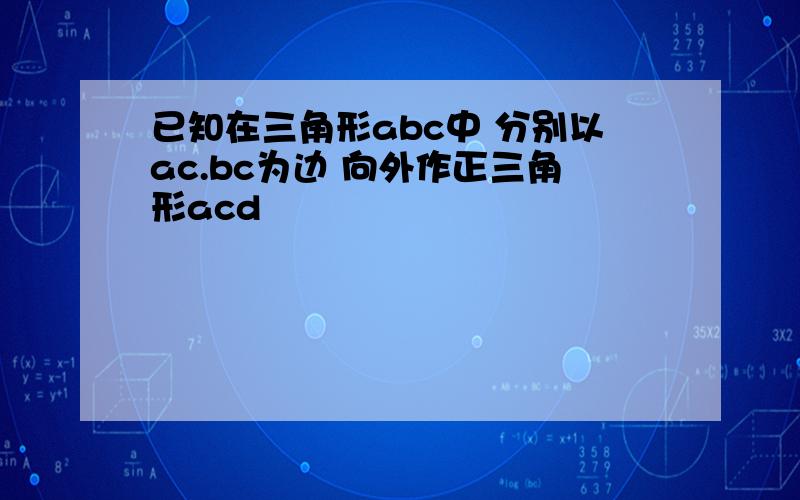 已知在三角形abc中 分别以ac.bc为边 向外作正三角形acd