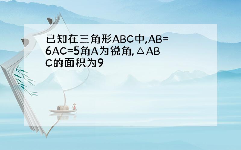 已知在三角形ABC中,AB=6AC=5角A为锐角,△ABC的面积为9