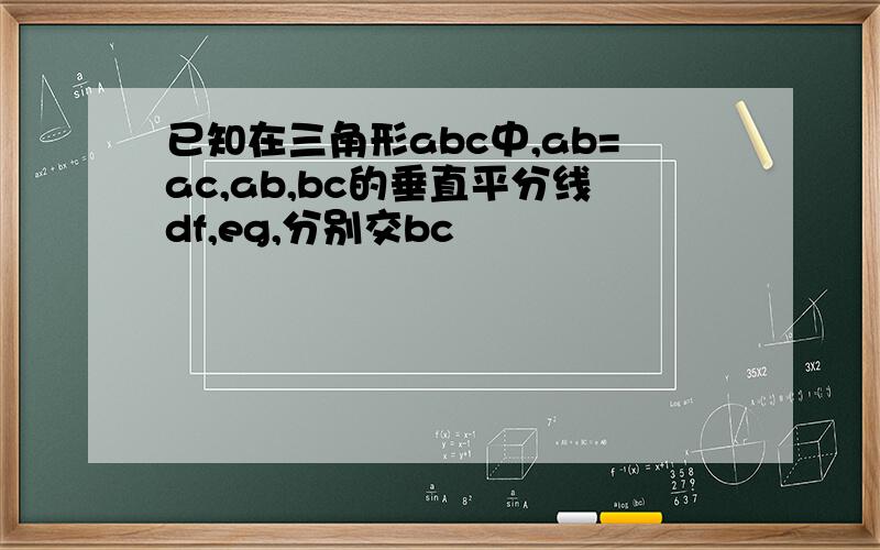 已知在三角形abc中,ab=ac,ab,bc的垂直平分线df,eg,分别交bc