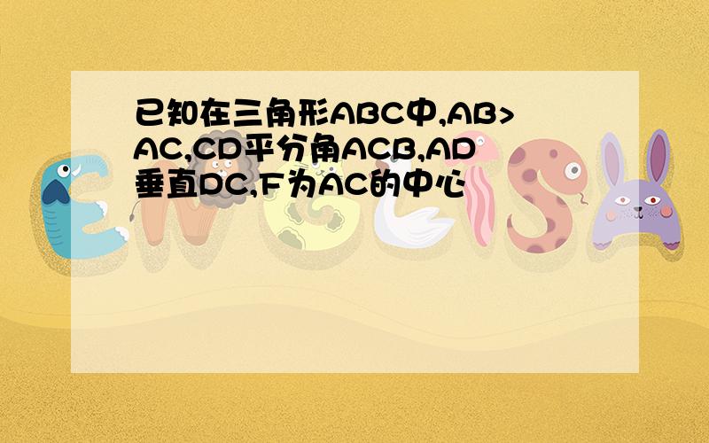 已知在三角形ABC中,AB>AC,CD平分角ACB,AD垂直DC,F为AC的中心