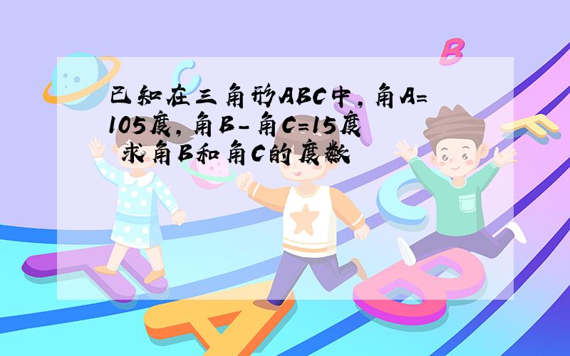 已知在三角形ABC中,角A=105度,角B-角C=15度 求角B和角C的度数