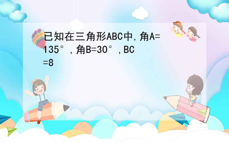 已知在三角形ABC中,角A=135°,角B=30°,BC=8