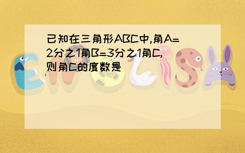 已知在三角形ABC中,角A=2分之1角B=3分之1角C,则角C的度数是