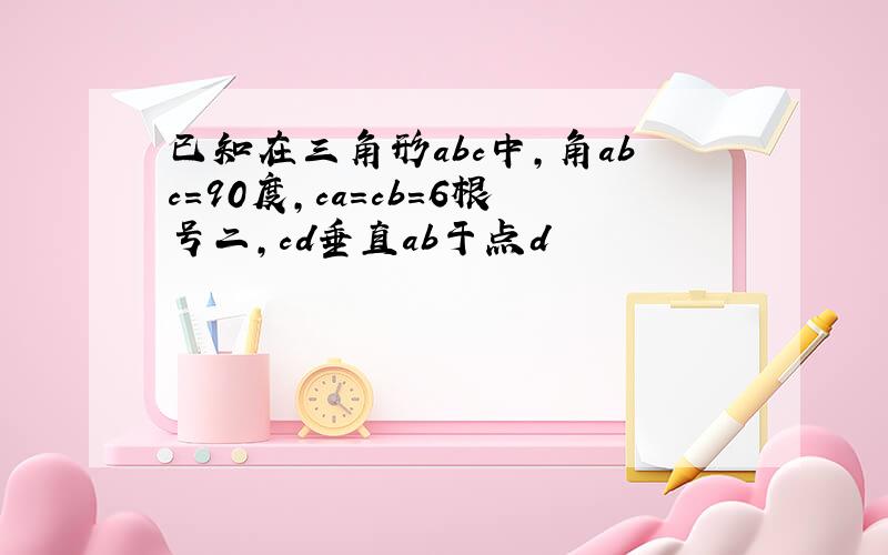 已知在三角形abc中,角abc=90度,ca=cb=6根号二,cd垂直ab于点d