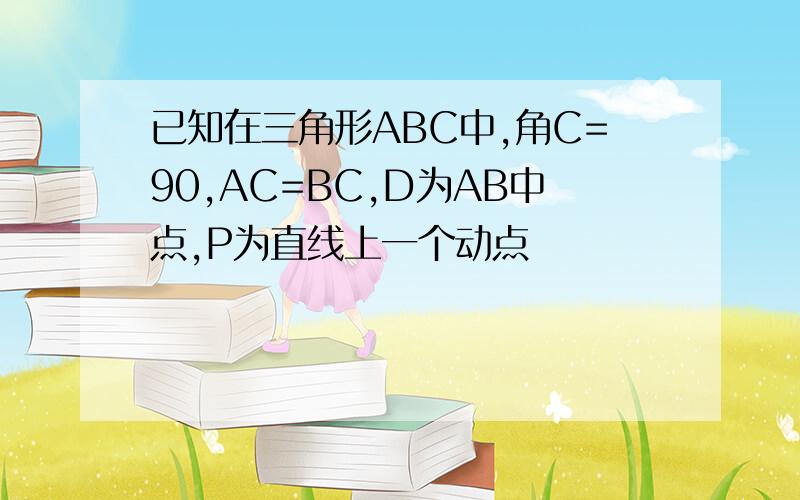 已知在三角形ABC中,角C=90,AC=BC,D为AB中点,P为直线上一个动点