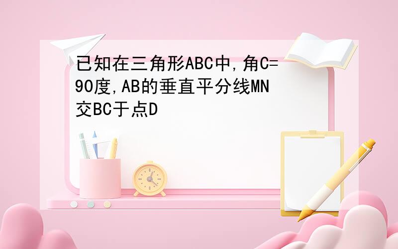 已知在三角形ABC中,角C=90度,AB的垂直平分线MN交BC于点D